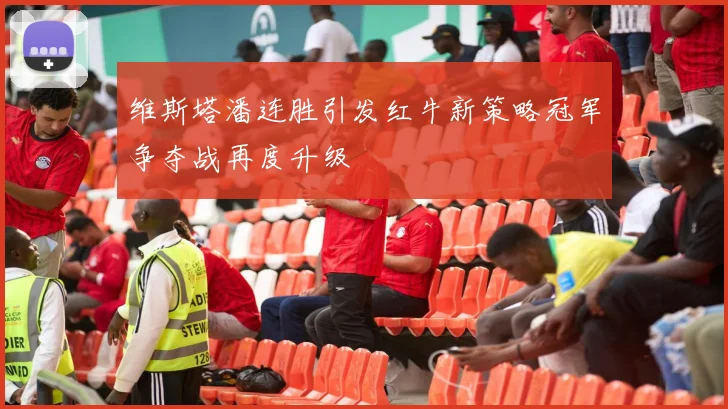 维斯塔潘连胜引发红牛新策略冠军争夺战再度升级