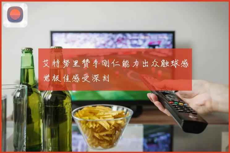 艾特努里赞李刚仁能力出众触球感觉极佳感受深刻