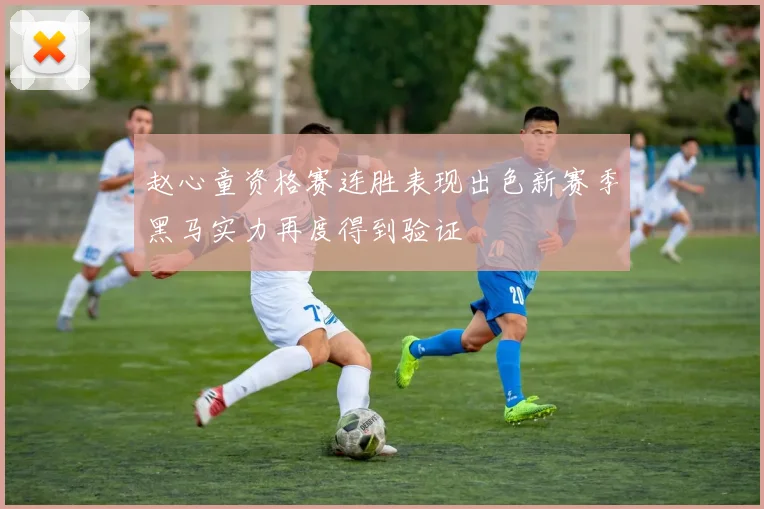 赵心童资格赛连胜表现出色新赛季黑马实力再度得到验证