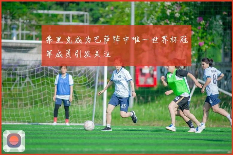 弗里克成为巴萨阵中唯一世界杯冠军成员引发关注