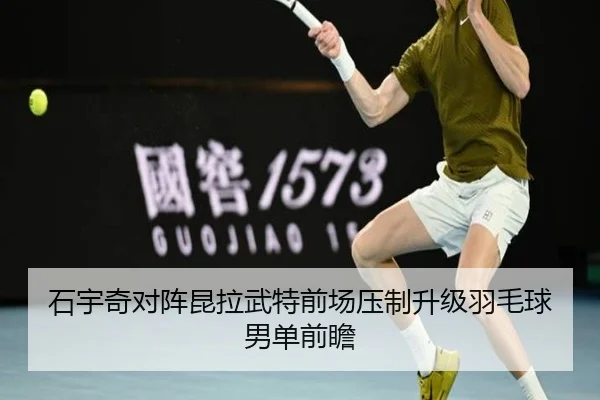 石宇奇对阵昆拉武特前场压制升级羽毛球男单前瞻