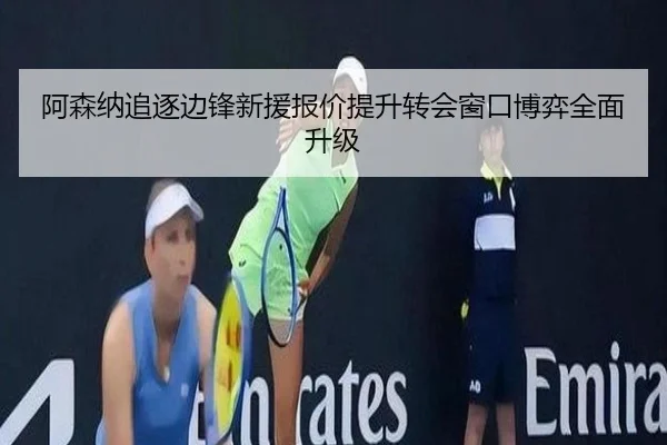 阿森纳追逐边锋新援报价提升转会窗口博弈全面升级