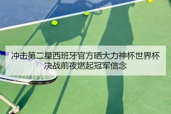冲击第二星西班牙官方晒大力神杯世界杯决战前夜燃起冠军信念
