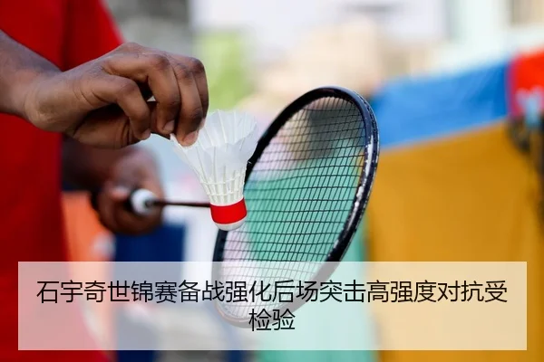 石宇奇世锦赛备战强化后场突击高强度对抗受检验